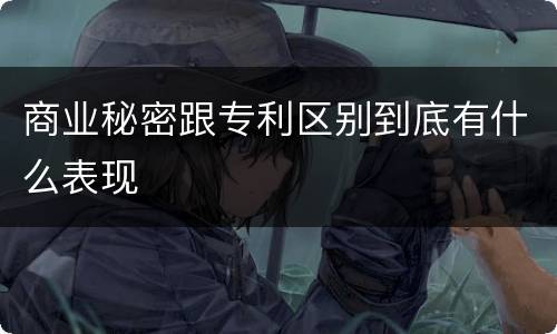 商业秘密跟专利区别到底有什么表现