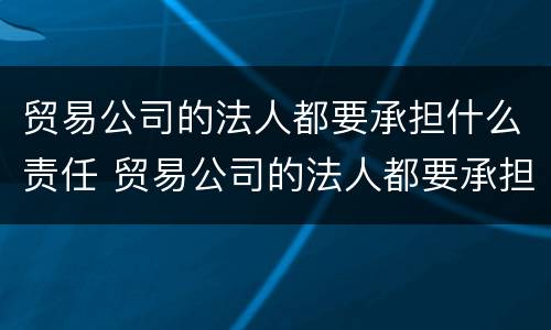 贸易公司的法人都要承担什么责任 贸易公司的法人都要承担什么责任和义务