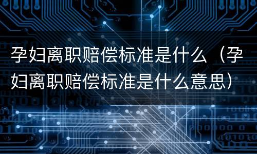 孕妇离职赔偿标准是什么（孕妇离职赔偿标准是什么意思）