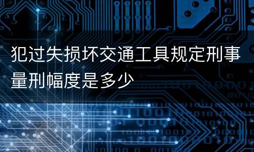 犯过失损坏交通工具规定刑事量刑幅度是多少
