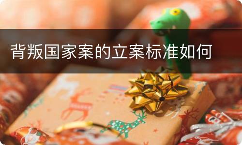 背叛国家案的立案标准如何