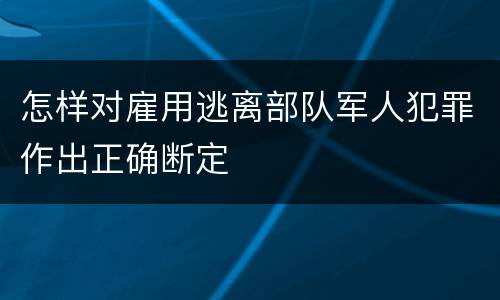 怎样对雇用逃离部队军人犯罪作出正确断定