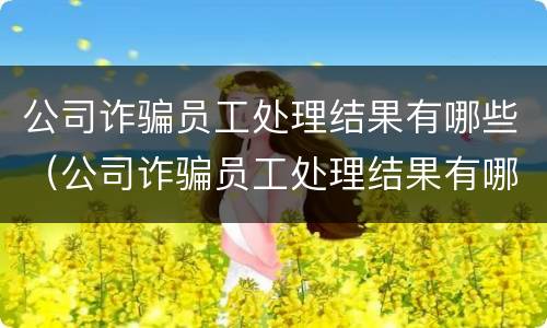 公司诈骗员工处理结果有哪些（公司诈骗员工处理结果有哪些影响）