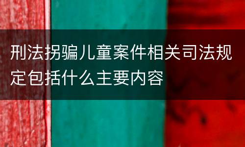 刑法拐骗儿童案件相关司法规定包括什么主要内容