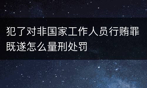 犯了对非国家工作人员行贿罪既遂怎么量刑处罚