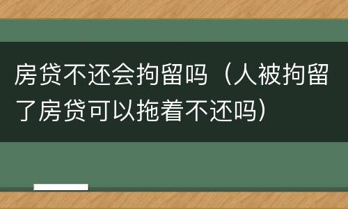 房贷不还会拘留吗（人被拘留了房贷可以拖着不还吗）