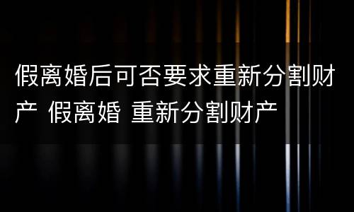 假离婚后可否要求重新分割财产 假离婚 重新分割财产