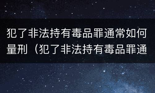 犯了非法持有毒品罪通常如何量刑（犯了非法持有毒品罪通常如何量刑呢）