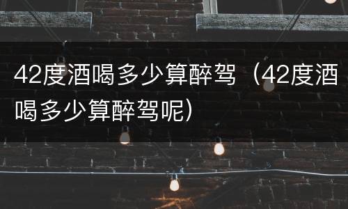 42度酒喝多少算醉驾（42度酒喝多少算醉驾呢）