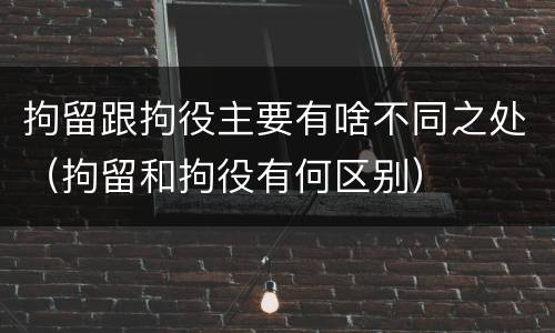 拘留跟拘役主要有啥不同之处（拘留和拘役有何区别）
