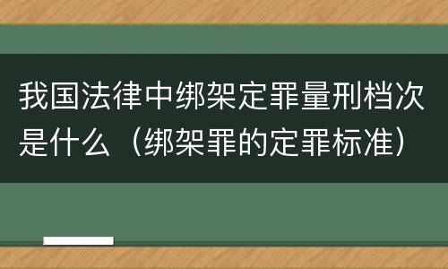 我国法律中绑架定罪量刑档次是什么（绑架罪的定罪标准）