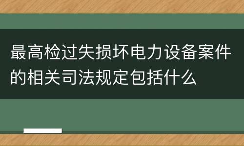 最高检过失损坏电力设备案件的相关司法规定包括什么