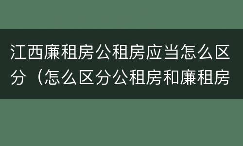 江西廉租房公租房应当怎么区分（怎么区分公租房和廉租房）