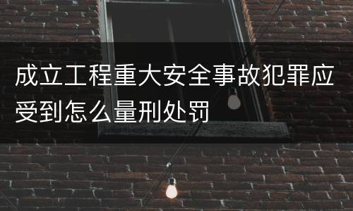 成立工程重大安全事故犯罪应受到怎么量刑处罚