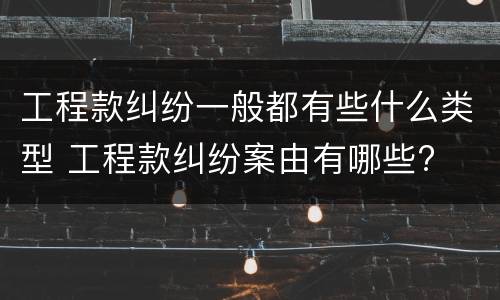 工程款纠纷一般都有些什么类型 工程款纠纷案由有哪些?