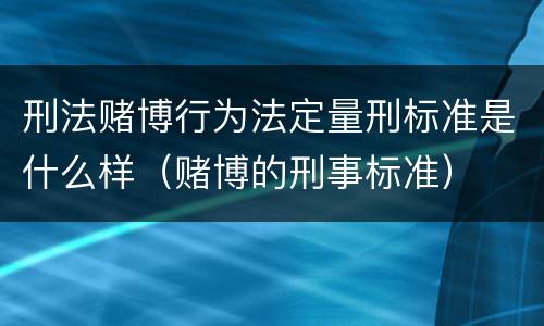 刑法赌博行为法定量刑标准是什么样（赌博的刑事标准）