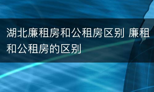 湖北廉租房和公租房区别 廉租和公租房的区别