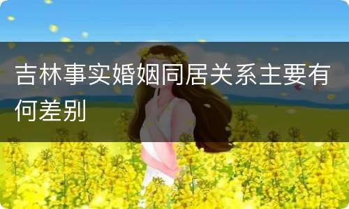 吉林事实婚姻同居关系主要有何差别