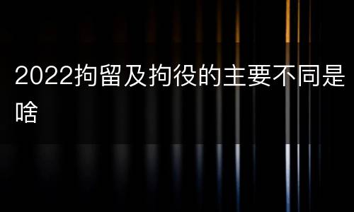 2022拘留及拘役的主要不同是啥