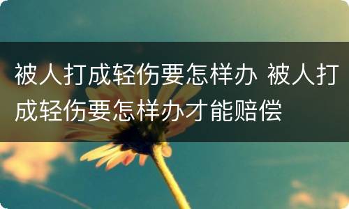 被人打成轻伤要怎样办 被人打成轻伤要怎样办才能赔偿