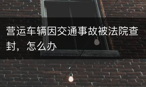 营运车辆因交通事故被法院查封，怎么办