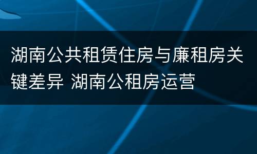 湖南公共租赁住房与廉租房关键差异 湖南公租房运营