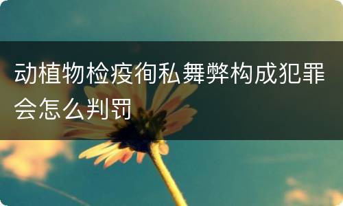 动植物检疫徇私舞弊构成犯罪会怎么判罚