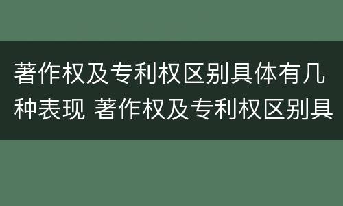 著作权及专利权区别具体有几种表现 著作权及专利权区别具体有几种表现形态