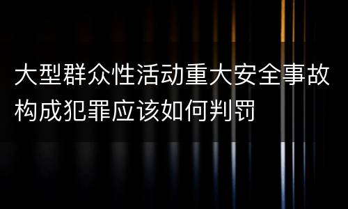 大型群众性活动重大安全事故构成犯罪应该如何判罚
