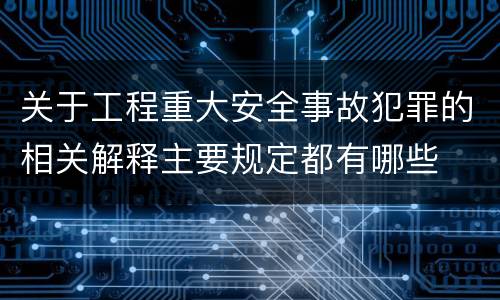 关于工程重大安全事故犯罪的相关解释主要规定都有哪些