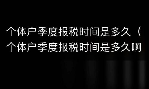 个体户季度报税时间是多久（个体户季度报税时间是多久啊）
