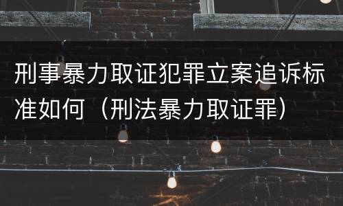 刑事暴力取证犯罪立案追诉标准如何（刑法暴力取证罪）