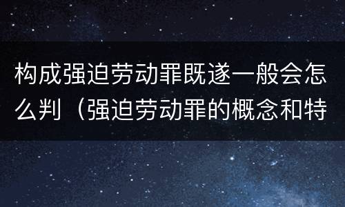 构成强迫劳动罪既遂一般会怎么判（强迫劳动罪的概念和特征）