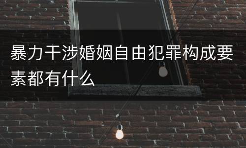 暴力干涉婚姻自由犯罪构成要素都有什么