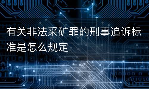 有关非法采矿罪的刑事追诉标准是怎么规定