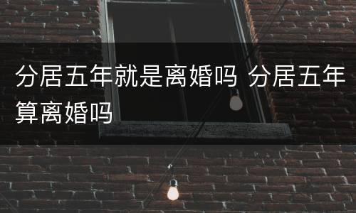 分居五年就是离婚吗 分居五年算离婚吗