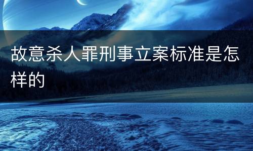 故意杀人罪刑事立案标准是怎样的