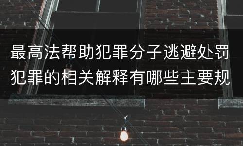最高法帮助犯罪分子逃避处罚犯罪的相关解释有哪些主要规定