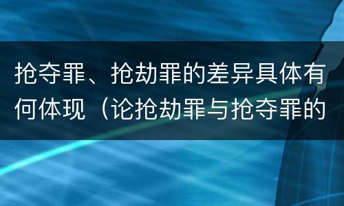 抢夺罪、抢劫罪的差异具体有何体现（论抢劫罪与抢夺罪的界限）
