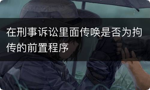 在刑事诉讼里面传唤是否为拘传的前置程序