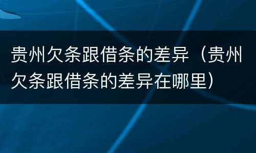 贵州欠条跟借条的差异（贵州欠条跟借条的差异在哪里）