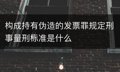 构成持有伪造的发票罪规定刑事量刑标准是什么