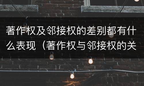 著作权及邻接权的差别都有什么表现（著作权与邻接权的关系的思维导图）