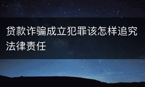 贷款诈骗成立犯罪该怎样追究法律责任