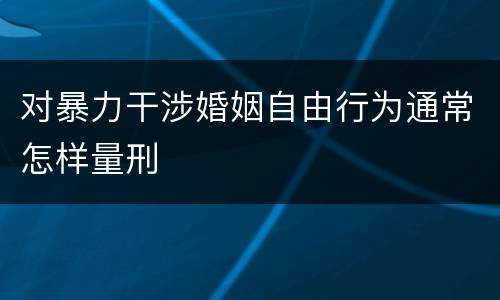 对暴力干涉婚姻自由行为通常怎样量刑