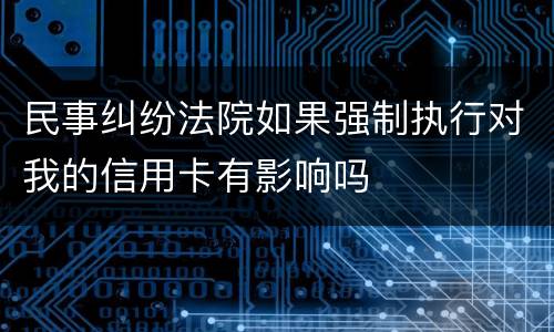 民事纠纷法院如果强制执行对我的信用卡有影响吗