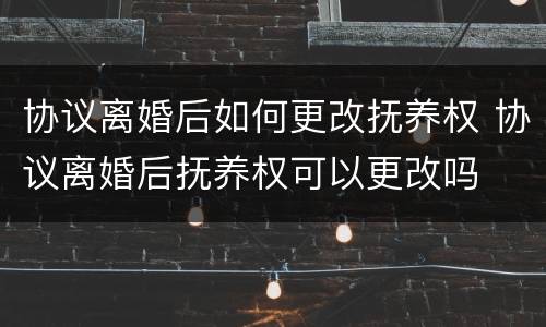 协议离婚后如何更改抚养权 协议离婚后抚养权可以更改吗