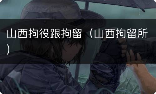 山西拘役跟拘留（山西拘留所）