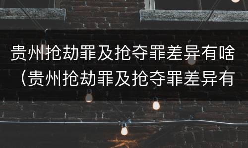 贵州抢劫罪及抢夺罪差异有啥（贵州抢劫罪及抢夺罪差异有啥处罚）