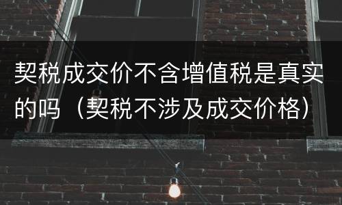 契税成交价不含增值税是真实的吗（契税不涉及成交价格）